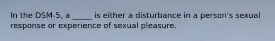 In the DSM-5, a _____ is either a disturbance in a person's sexual response or experience of sexual pleasure.