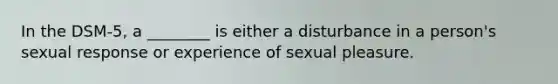 In the DSM-5, a ________ is either a disturbance in a person's sexual response or experience of sexual pleasure.