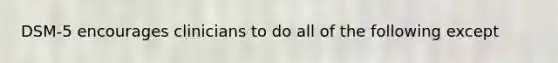 DSM-5 encourages clinicians to do all of the following except