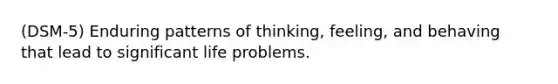 (DSM-5) Enduring patterns of thinking, feeling, and behaving that lead to significant life problems.