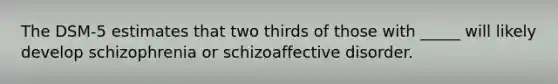 The DSM-5 estimates that two thirds of those with _____ will likely develop schizophrenia or schizoaffective disorder.