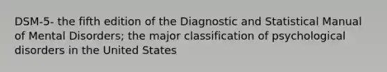 DSM-5- the fifth edition of the Diagnostic and Statistical Manual of Mental Disorders; the major classification of psychological disorders in the United States