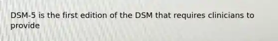 DSM-5 is the first edition of the DSM that requires clinicians to provide