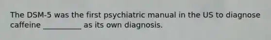 The DSM-5 was the first psychiatric manual in the US to diagnose caffeine __________ as its own diagnosis.