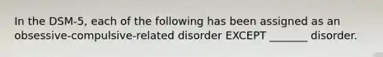 In the DSM-5, each of the following has been assigned as an obsessive-compulsive-related disorder EXCEPT _______ disorder.