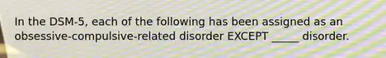 In the DSM-5, each of the following has been assigned as an obsessive-compulsive-related disorder EXCEPT _____ disorder.