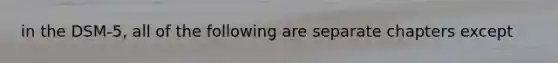 in the DSM-5, all of the following are separate chapters except