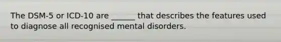 The DSM-5 or ICD-10 are ______ that describes the features used to diagnose all recognised mental disorders.