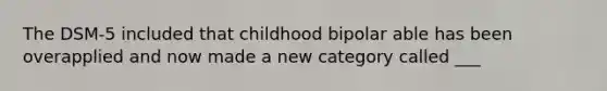 The DSM-5 included that childhood bipolar able has been overapplied and now made a new category called ___