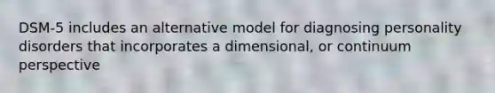 DSM-5 includes an alternative model for diagnosing personality disorders that incorporates a dimensional, or continuum perspective