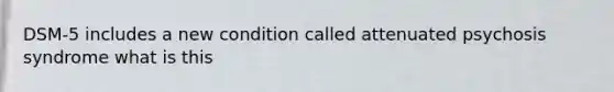 DSM-5 includes a new condition called attenuated psychosis syndrome what is this