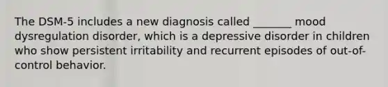 The DSM-5 includes a new diagnosis called _______ mood dysregulation disorder, which is a depressive disorder in children who show persistent irritability and recurrent episodes of out-of-control behavior.