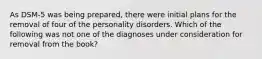 As DSM-5 was being prepared, there were initial plans for the removal of four of the personality disorders. Which of the following was not one of the diagnoses under consideration for removal from the book?