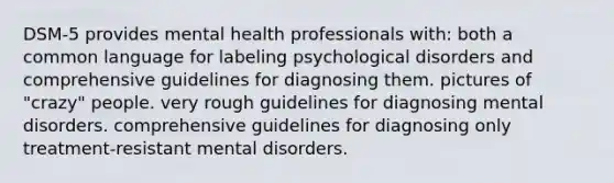 DSM-5 provides mental health professionals with: both a common language for labeling psychological disorders and comprehensive guidelines for diagnosing them. pictures of "crazy" people. very rough guidelines for diagnosing mental disorders. comprehensive guidelines for diagnosing only treatment-resistant mental disorders.