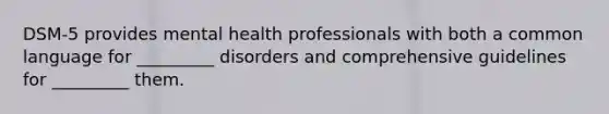 DSM-5 provides mental health professionals with both a common language for _________ disorders and comprehensive guidelines for _________ them.