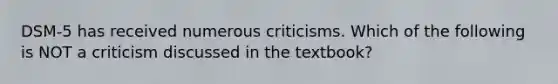 DSM-5 has received numerous criticisms. Which of the following is NOT a criticism discussed in the textbook?