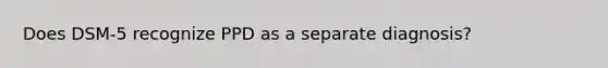 Does DSM-5 recognize PPD as a separate diagnosis?