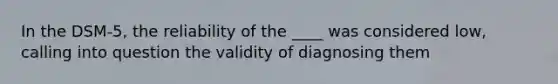 In the DSM-5, the reliability of the ____ was considered low, calling into question the validity of diagnosing them