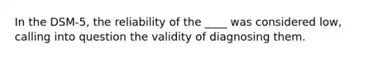 In the DSM-5, the reliability of the ____ was considered low, calling into question the validity of diagnosing them.