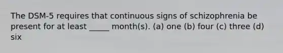 The DSM-5 requires that continuous signs of schizophrenia be present for at least _____ month(s). (a) one (b) four (c) three (d) six