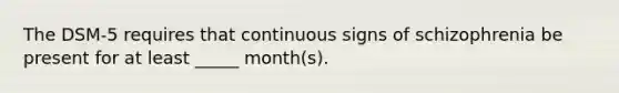 The DSM-5 requires that continuous signs of schizophrenia be present for at least _____ month(s).