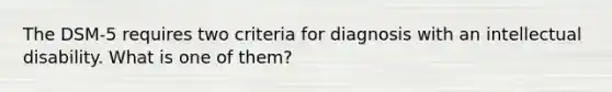 The DSM-5 requires two criteria for diagnosis with an intellectual disability. What is one of them?