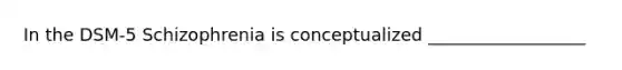 In the DSM-5 Schizophrenia is conceptualized __________________