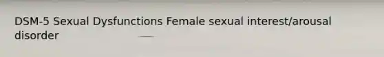 DSM-5 Sexual Dysfunctions Female sexual interest/arousal disorder