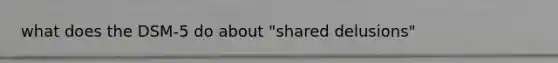 what does the DSM-5 do about "shared delusions"