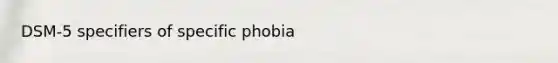 DSM-5 specifiers of specific phobia