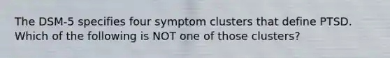 The DSM-5 specifies four symptom clusters that define PTSD. Which of the following is NOT one of those clusters?