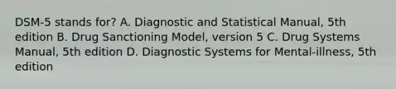 DSM-5 stands for? A. Diagnostic and Statistical Manual, 5th edition B. Drug Sanctioning Model, version 5 C. Drug Systems Manual, 5th edition D. Diagnostic Systems for Mental-illness, 5th edition