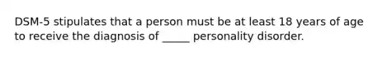 DSM-5 stipulates that a person must be at least 18 years of age to receive the diagnosis of _____ personality disorder.