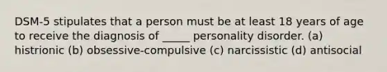 DSM-5 stipulates that a person must be at least 18 years of age to receive the diagnosis of _____ personality disorder. (a) histrionic (b) obsessive-compulsive (c) narcissistic (d) antisocial