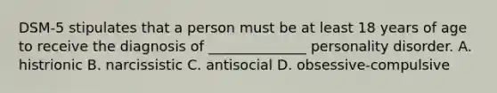 DSM-5 stipulates that a person must be at least 18 years of age to receive the diagnosis of ______________ personality disorder. A. histrionic B. narcissistic C. antisocial D. obsessive-compulsive