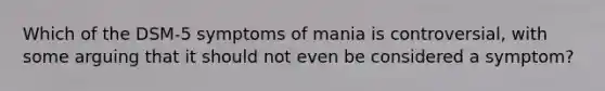 Which of the DSM-5 symptoms of mania is controversial, with some arguing that it should not even be considered a symptom?