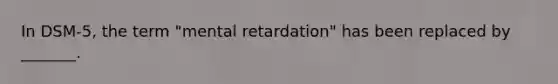 In DSM-5, the term "mental retardation" has been replaced by _______.