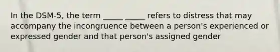 In the DSM-5, the term _____ _____ refers to distress that may accompany the incongruence between a person's experienced or expressed gender and that person's assigned gender