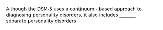 Although the DSM-5 uses a continuum - based approach to diagnosing personality disorders, it also includes _______ separate personality disorders