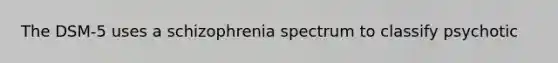 The DSM-5 uses a schizophrenia spectrum to classify psychotic