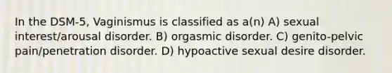 In the DSM-5, Vaginismus is classified as a(n) A) sexual interest/arousal disorder. B) orgasmic disorder. C) genito-pelvic pain/penetration disorder. D) hypoactive sexual desire disorder.