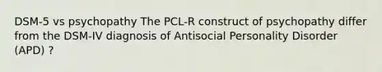 DSM-5 vs psychopathy The PCL-R construct of psychopathy differ from the DSM-IV diagnosis of Antisocial Personality Disorder (APD) ?