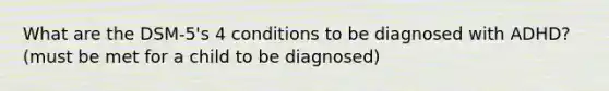 What are the DSM-5's 4 conditions to be diagnosed with ADHD? (must be met for a child to be diagnosed)