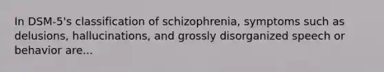 In DSM-5's classification of schizophrenia, symptoms such as delusions, hallucinations, and grossly disorganized speech or behavior are...