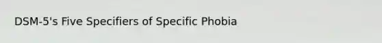 DSM-5's Five Specifiers of Specific Phobia