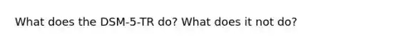 What does the DSM-5-TR do? What does it not do?