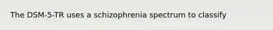 The DSM-5-TR uses a schizophrenia spectrum to classify