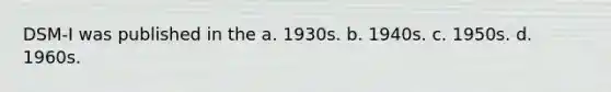 DSM-I was published in the a. 1930s. b. 1940s. c. 1950s. d. 1960s.