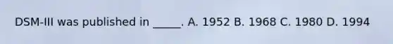 DSM-III was published in _____. A. 1952 B. 1968 C. 1980 D. 1994