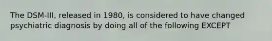 The DSM-III, released in 1980, is considered to have changed psychiatric diagnosis by doing all of the following EXCEPT